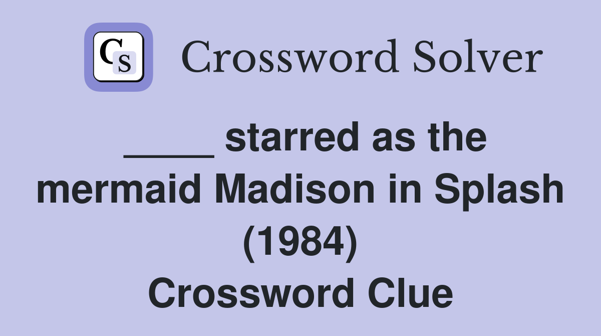 starred as the mermaid Madison in Splash (1984) Crossword Clue